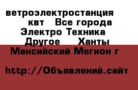 ветроэлектростанция 15-50 квт - Все города Электро-Техника » Другое   . Ханты-Мансийский,Мегион г.